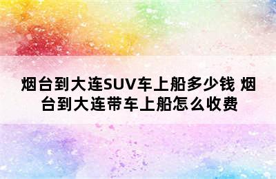 烟台到大连SUV车上船多少钱 烟台到大连带车上船怎么收费